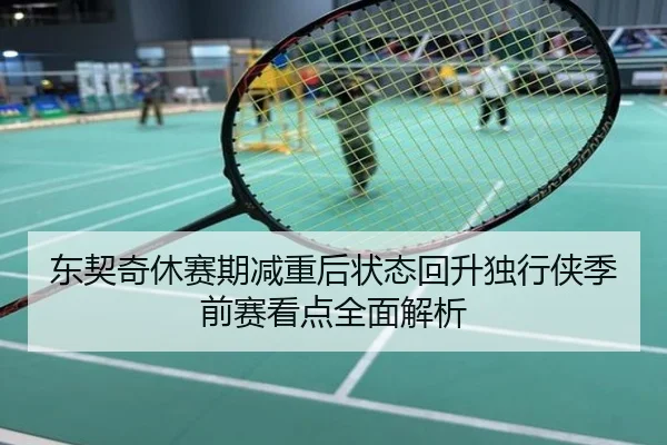 东契奇休赛期减重后状态回升独行侠季前赛看点全面解析
